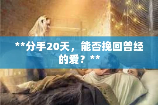 **分手20天，能否挽回曾经的爱？**