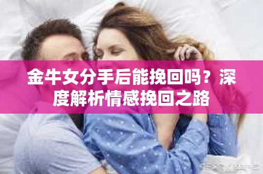 金牛女分手后能挽回吗？深度解析情感挽回之路