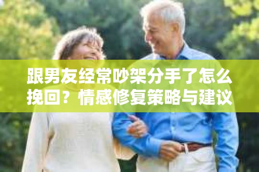 跟男友经常吵架分手了怎么挽回？情感修复策略与建议