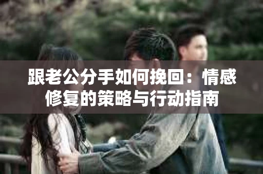 跟老公分手如何挽回：情感修复的策略与行动指南