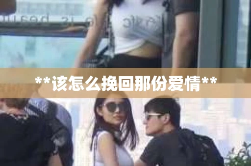 **该怎么挽回那份爱情**