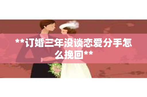 **订婚三年没谈恋爱分手怎么挽回**