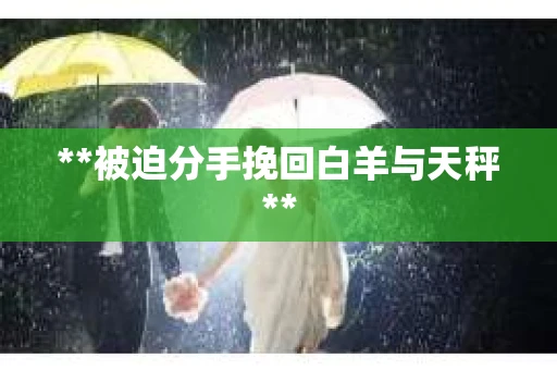 **被迫分手挽回白羊与天秤**