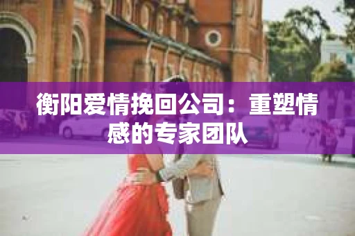衡阳爱情挽回公司：重塑情感的专家团队