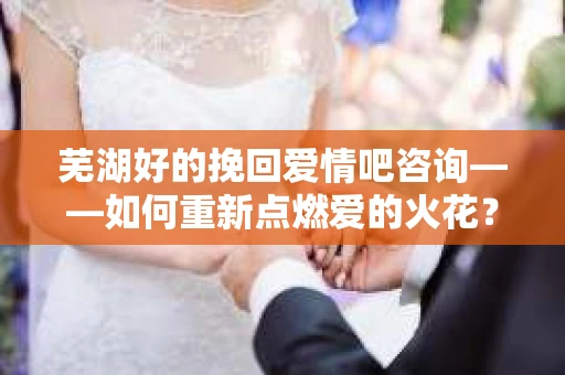芜湖好的挽回爱情吧咨询——如何重新点燃爱的火花？