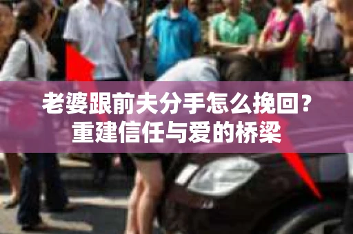 老婆跟前夫分手怎么挽回？重建信任与爱的桥梁
