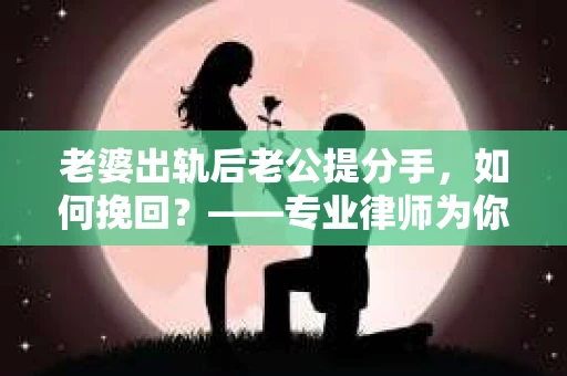 老婆出轨后老公提分手，如何挽回？——专业律师为你解析