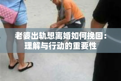老婆出轨想离婚如何挽回：理解与行动的重要性