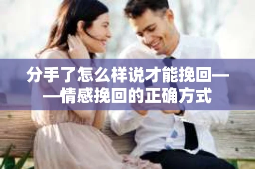 分手了怎么样说才能挽回——情感挽回的正确方式