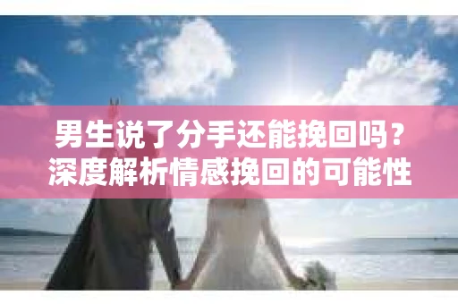 男生说了分手还能挽回吗？深度解析情感挽回的可能性