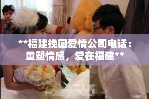 **福建挽回爱情公司电话：重塑情感，爱在福建**