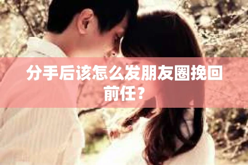 分手后该怎么发朋友圈挽回前任？