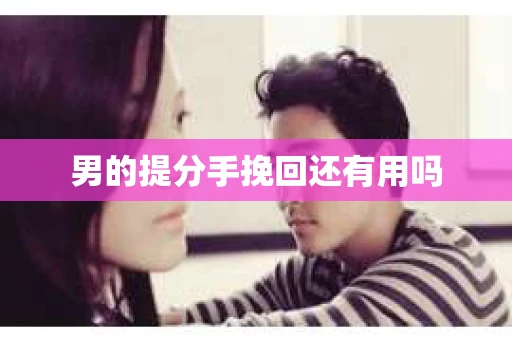 男的提分手挽回还有用吗