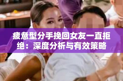 疲惫型分手挽回女友一直拒绝：深度分析与有效策略