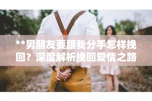**男朋友要跟我分手怎样挽回？深度解析挽回爱情之路**