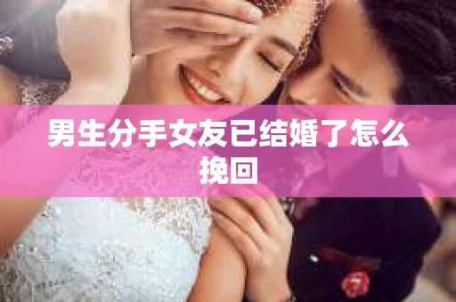 男生分手女友已结婚了怎么挽回