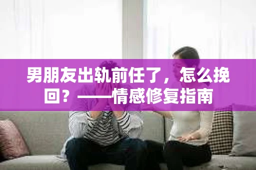 男朋友出轨前任了，怎么挽回？——情感修复指南