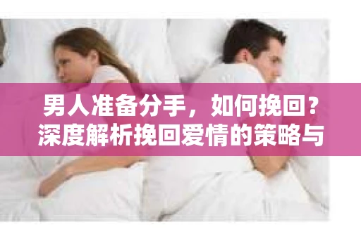 男人准备分手，如何挽回？深度解析挽回爱情的策略与关键
