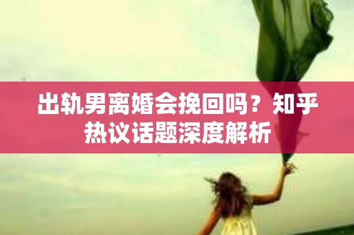 出轨男离婚会挽回吗？知乎热议话题深度解析
