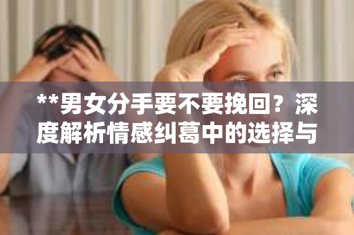 **男女分手要不要挽回？深度解析情感纠葛中的选择与决策**