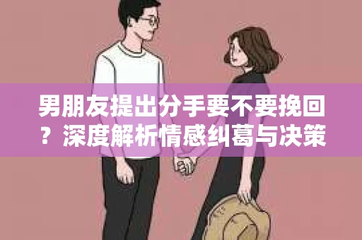男朋友提出分手要不要挽回？深度解析情感纠葛与决策之道