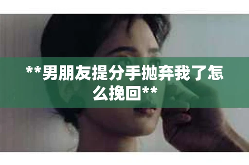 **男朋友提分手抛弃我了怎么挽回**