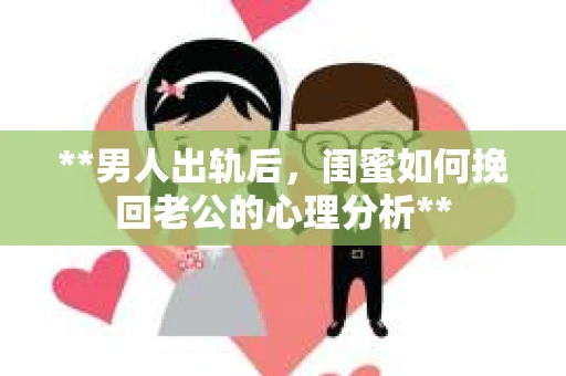 **男人出轨后，闺蜜如何挽回老公的心理分析**
