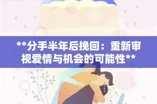**分手半年后挽回：重新审视爱情与机会的可能性**