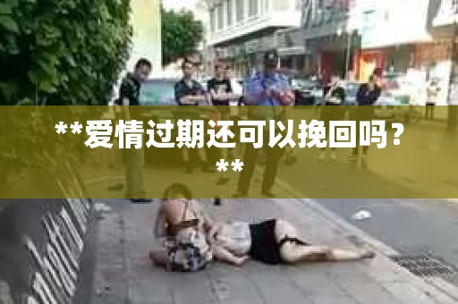 **爱情过期还可以挽回吗？**