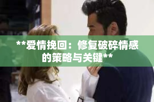 **爱情挽回：修复破碎情感的策略与关键**