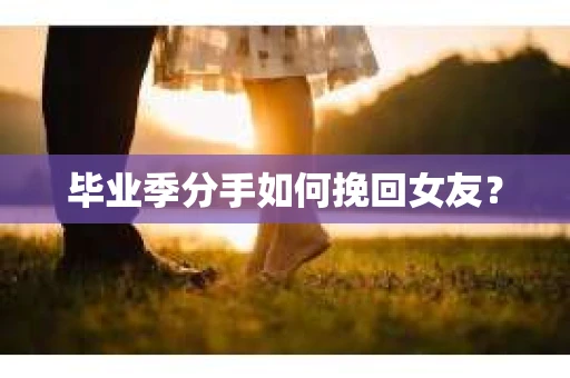 毕业季分手如何挽回女友？