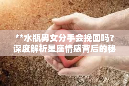**水瓶男女分手会挽回吗？深度解析星座情感背后的秘密**