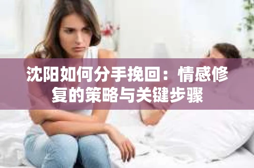 沈阳如何分手挽回：情感修复的策略与关键步骤