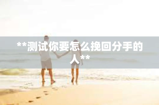 **测试你要怎么挽回分手的人**