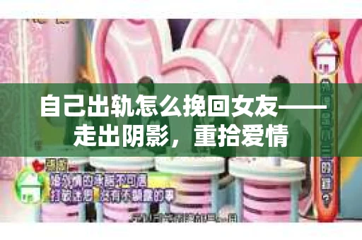 自己出轨怎么挽回女友——走出阴影，重拾爱情