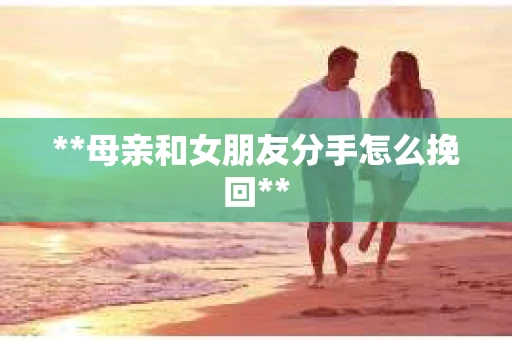 **母亲和女朋友分手怎么挽回**