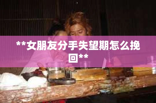 **女朋友分手失望期怎么挽回**