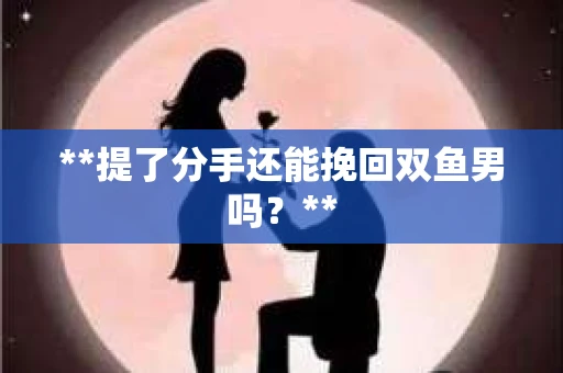 **提了分手还能挽回双鱼男吗？**