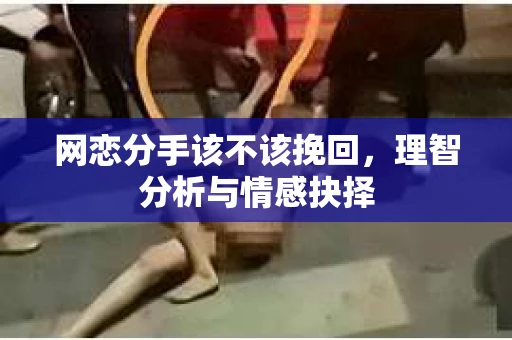 网恋分手该不该挽回，理智分析与情感抉择