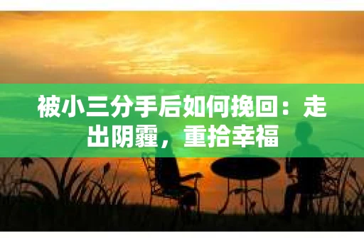 被小三分手后如何挽回：走出阴霾，重拾幸福
