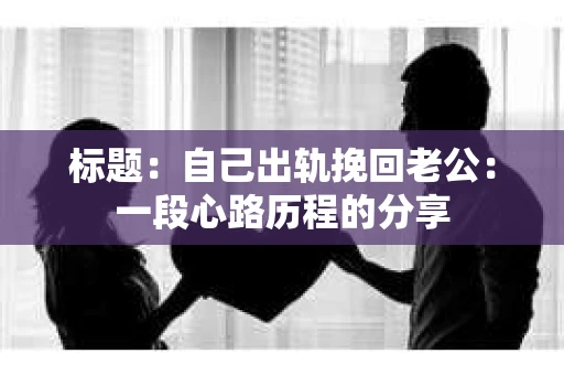 标题：自己出轨挽回老公：一段心路历程的分享