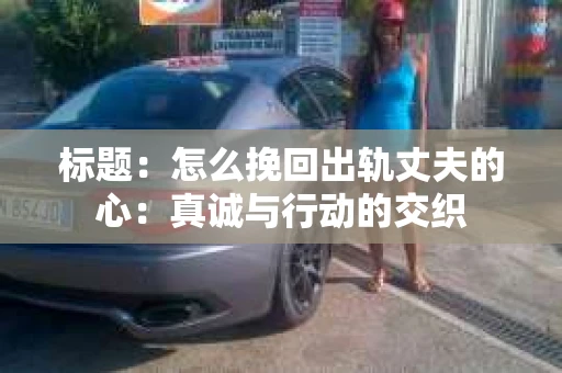 标题：怎么挽回出轨丈夫的心：真诚与行动的交织
