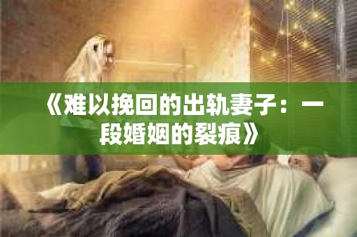 《难以挽回的出轨妻子：一段婚姻的裂痕》