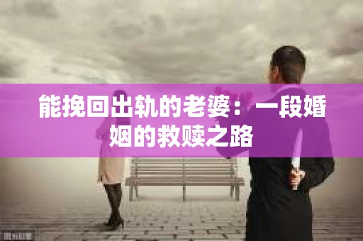 能挽回出轨的老婆：一段婚姻的救赎之路