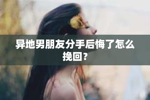 异地男朋友分手后悔了怎么挽回？