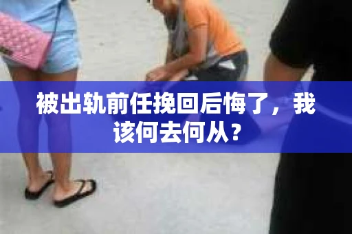 被出轨前任挽回后悔了，我该何去何从？