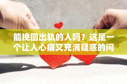 能挽回出轨的人吗？这是一个让人心痛又充满疑惑的问题。出轨，这个看似简单的两个字，却可能摧毁一个家庭的基石。那么，面对出轨，我们能否挽回那个人，重新找回曾经的幸福呢？