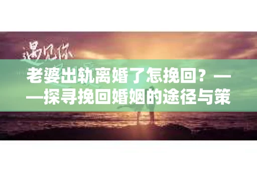 老婆出轨离婚了怎挽回？——探寻挽回婚姻的途径与策略