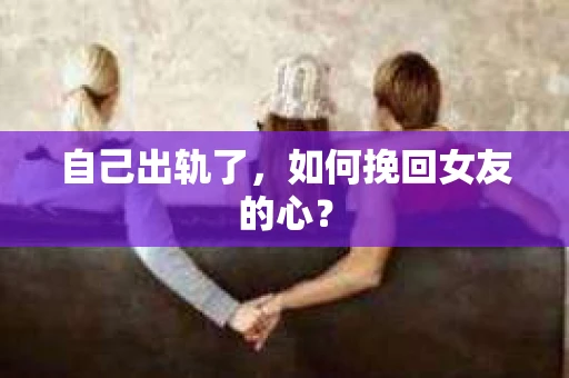 自己出轨了，如何挽回女友的心？