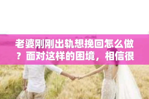 老婆刚刚出轨想挽回怎么做？面对这样的困境，相信很多人都会感到无助和痛苦。但请相信，只要我们采取正确的方法，挽回婚姻的可能性还是存在的。以下是我根据多年律师经验，结合实际案例，为大家整理的一些挽回婚姻的建议。
